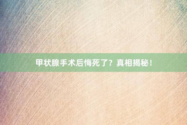 甲状腺手术后悔死了？真相揭秘！