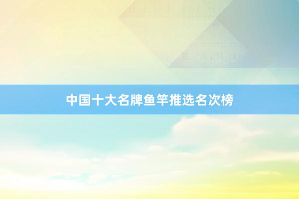 中国十大名牌鱼竿推选名次榜