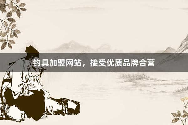 钓具加盟网站，接受优质品牌合营