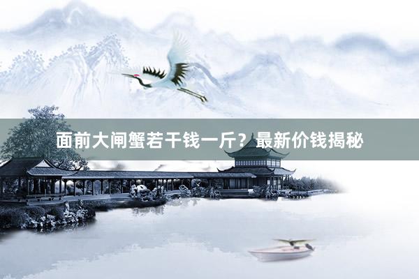 面前大闸蟹若干钱一斤？最新价钱揭秘