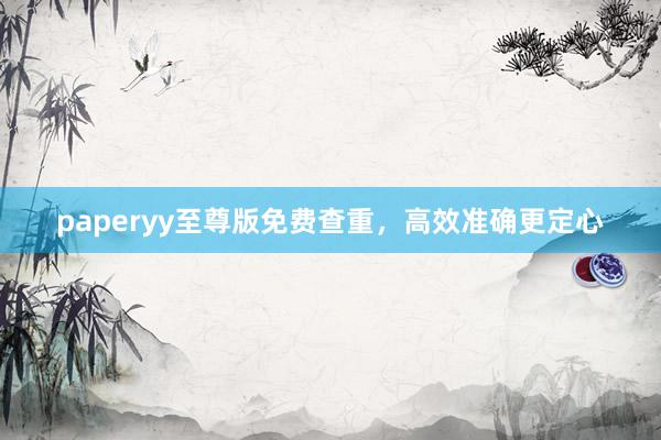 paperyy至尊版免费查重，高效准确更定心
