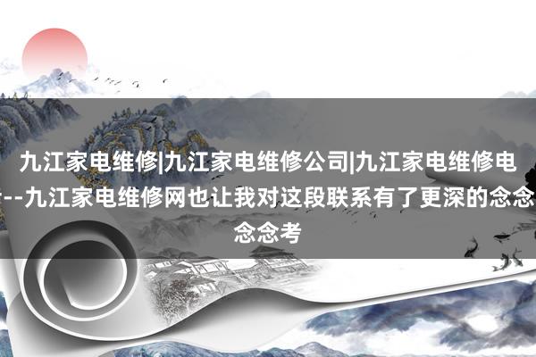 九江家电维修|九江家电维修公司|九江家电维修电话--九江家电维修网也让我对这段联系有了更深的念念考