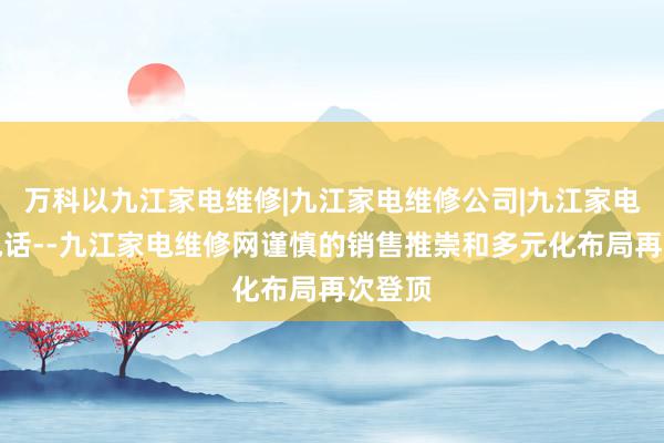 万科以九江家电维修|九江家电维修公司|九江家电维修电话--九江家电维修网谨慎的销售推崇和多元化布局再次登顶