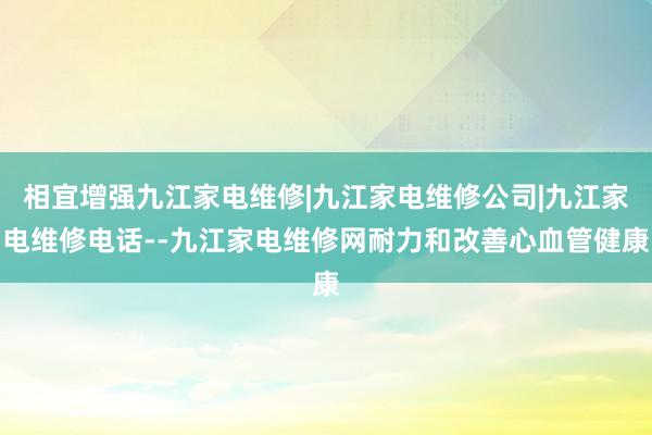 相宜增强九江家电维修|九江家电维修公司|九江家电维修电话--九江家电维修网耐力和改善心血管健康
